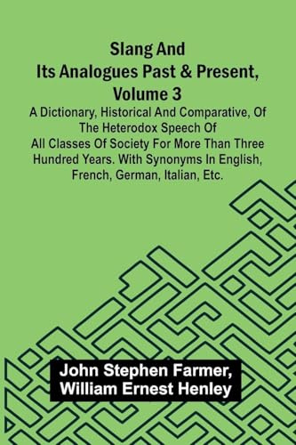Slang and its analogues past and present, volume 3: A dictionary, historical and comparative, of the heterodox speech of all classes of society for ... in English, French, German, Italian, etc.