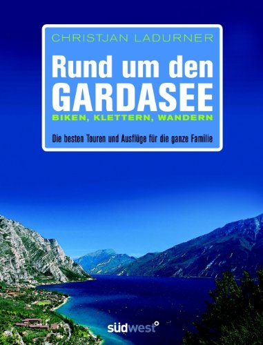 Rund um den Gardasee: Biken, Klettern, Wandern - Die besten Touren und Ausflüge für die ganze Familie