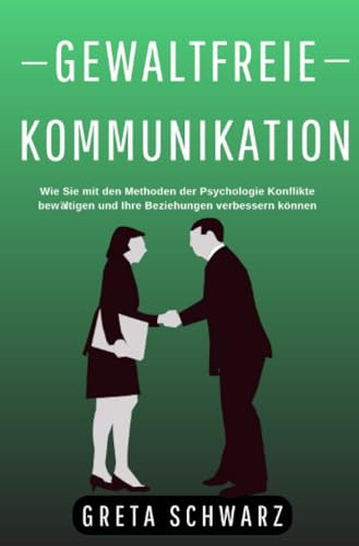 Gewaltfreie Kommunikation: Wie Sie mit den Methoden der Psychologie Konflikte bewältigen und Ihre Beziehungen verbessern können