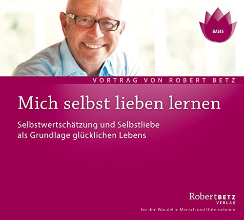 Mich selbst Lieben lernen: Selbstwertschätzung und Selbstliebe als Grundlage glücklichen Lebens