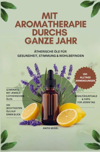 Mit Aromatherapie durchs ganze Jahr: Ätherische Öle für Gesundheit, Stimmung & Wohlbefinden- Über 150 Anwendungen und die wichtigsten Öle auf einen Blick