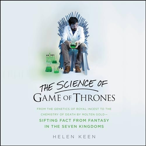 The Science of Game of Thrones: From the Genetics of Royal Incest to the Chemistry of Death by Molten Gold - Sifting Fact from Fantasy in the Seven Kingdoms