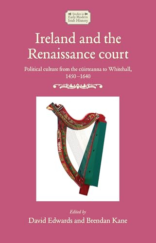 Ireland and the Renaissance court: Political culture from the cúirteanna to Whitehall, 1450-1640 (Studies in Early Modern Irish History)