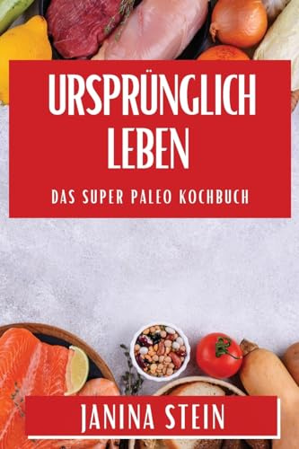 Ursprünglich Leben: Das Super Paleo Kochbuch