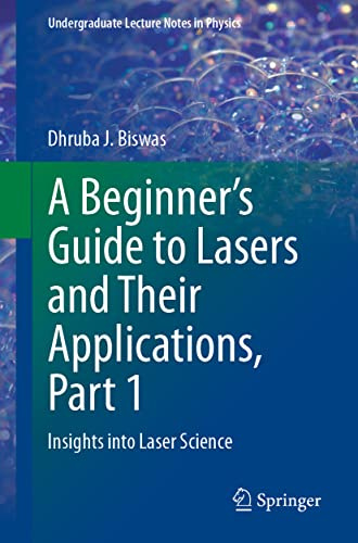 A Beginner’s Guide to Lasers and Their Applications, Part 1: Insights into Laser Science (Undergraduate Lecture Notes in Physics)