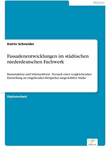 Fassadenentwicklungen im städtischen niederdeutschen Fachwerk: Konstruktion und Schmuckform - Versuch einer vergleichenden Darstellung an eingehenden Beispielen ausgewählter Städte