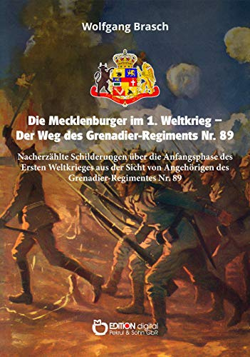 Die Mecklenburger im 1. Weltkrieg - Der Weg des Grenadier-Regiments Nr. 89: Nacherzählte Schilderungen über die Anfangsphase des Ersten Weltkrieges ... Angehörigen des Grenadier-Regimentes Nr. 89