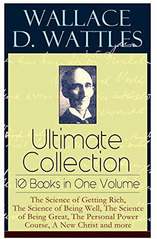 Wallace D. Wattles Ultimate Collection – 10 Books in One Volume: The Science of Getting Rich, The Science of Being Well, The Science of Being Great, The Personal Power Course, A New Christ and more