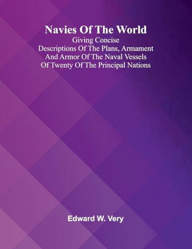 Navies Of The World: Giving Concise Descriptions Of The Plans, Armament And Armor Of The Naval Vessels Of Twenty Of The Principal Nations.