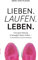 Lieben. Laufen. Leben.: Eine gute Haltung in bewegten Zeiten finden - im Arbeitsleben und beim Marathon.