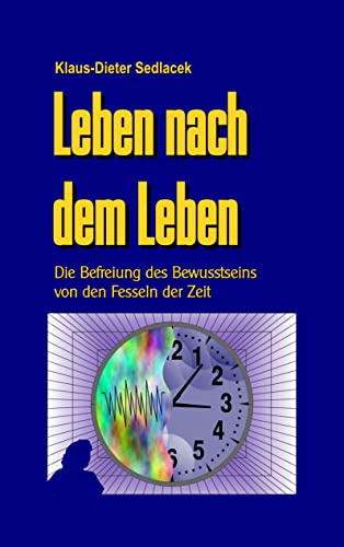Leben nach dem Leben: Die Befreiung des Bewusstseins von den Fesseln der Zeit (Wissen gemeinverständlich)