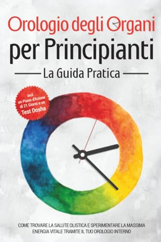 Orologio degli Organi per Principianti - La Guida Pratica: Come Trovare la Salute Olistica e Sperimentare la Massima Energia Vitale tramite il Tuo Orologio Interno - Inclusi un Piano d'Azione di 21 Gi