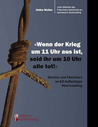 Wenn der Krieg um 11 Uhr aus ist, seid ihr um 10 Uhr alle tot! - Sterben und Überleben im KZ-Außenlager Obertraubling