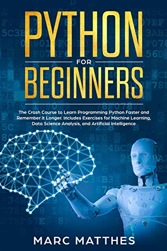 Python for Beginners: The Crash Course to Learn Programming Python Faster and Remember it Longer. Includes Exercises for Machine Learning, Data Science Analysis, and Artificial Intelligence