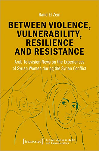 Between Violence, Vulnerability, Resilience and Resistance: Arab Television News on the Experiences of Syrian Women during the Syrian Conflict (Critical Studies in Media and Communication)