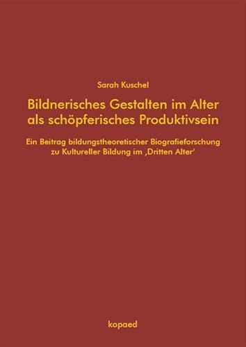Bildnerisches Gestalten im Alter als schöpferisches Produktivsein: Ein Beitrag bildungstheoretischer Biografieforschung zu Kultureller Bildung im ‚Dritten Alter‘