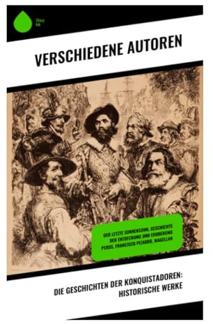 Die Geschichten der Konquistadoren: Historische Werke: Epische Erzählungen zur Entdeckung und Eroberung der Neuen Welt