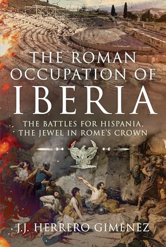 The Roman Occupation of Iberia: The Battles for Hispania, the Jewel in Rome’s Crown