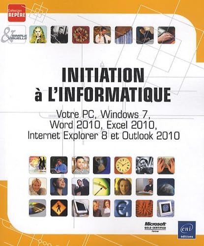 Initiation à l'informatique - Votre PC, Windows 7, Word 2010, Excel 2010, Internet Explorer 8 et Outlook 2010