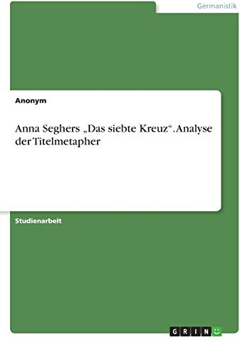 Anna Seghers Das siebte Kreuz. Analyse der Titelmetapher: Eine Analyse der Titelmetapher