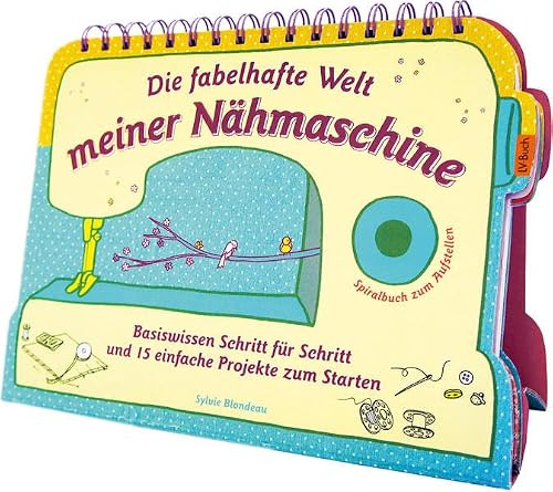 Die fabelhafte Welt meiner Nähmaschine: Basiswissen Schritt für Schritt und 15 einfache Projekte zum Starten - Spiralbuch zum Aufstellen.