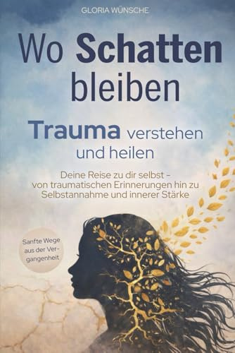Wo Schatten bleiben: Trauma verstehen und heilen. Deine Reise zu dir selbst – von traumatischen Erinnerungen hin zu Selbstannahme und innerer Stärke