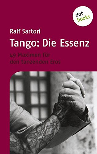 Tango: Die Essenz: 49 Maximen für den tanzenden Eros