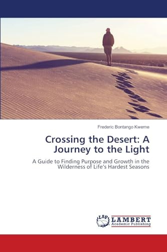 Crossing the Desert: A Journey to the Light: A Guide to Finding Purpose and Growth in the Wilderness of Life's Hardest Seasons