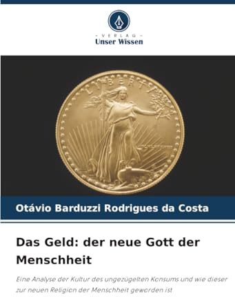 Das Geld: der neue Gott der Menschheit: Eine Analyse der Kultur des ungezügelten Konsums und wie dieser zur neuen Religion der Menschheit geworden ist