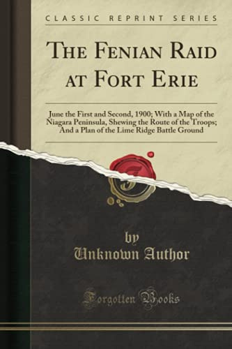 The Fenian Raid at Fort Erie (Classic Reprint): June the First and Second, 1900; With a Map of the Niagara Peninsula, Shewing the Route of the Troops; And a Plan of the Lime Ridge Battle Ground