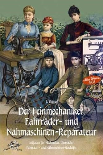 Der Feinmechaniker, Fahrräder- und Nähmaschinen-Reparateur Leitfaden für Mechaniker, Uhrmacher, Fahräder- und Nähmaschinen-Geschäfte: Altes Wissen 1908