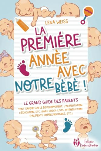 La première année avec notre bébé ! Le grand guide des parents: Tout savoir sur le développement, l'alimentation, l'éducation, etc. (avec check-lists, introduction d'aliments complémentaires, etc.)
