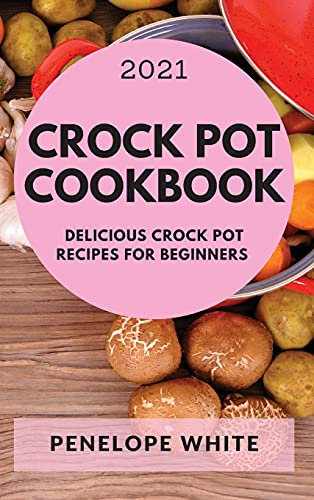 CROCK POT COOKBOOK 2021: DELICIOUS CROCK POT RECIPES FOR BEGINNERS