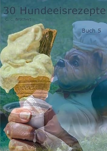 Hundeeisrezepte / 30 Hundeeisrezepte Buch 5: Neue Rezepte für Hundeeiskreationen