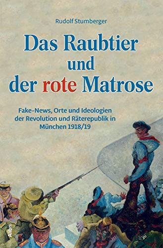 Das Raubtier und der rote Matrose: Fake-News, Orte und Ideologien der Revolution und Räterepublik in München 1918/19