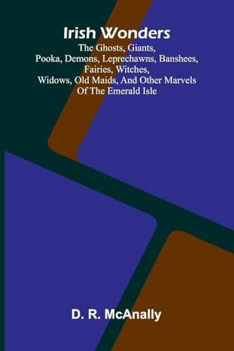 Irish Wonders; The Ghosts, Giants, Pooka, Demons, Leprechawns, Banshees, Fairies, Witches, Widows, Old Maids, And Other Marvels Of The Emerald Isle