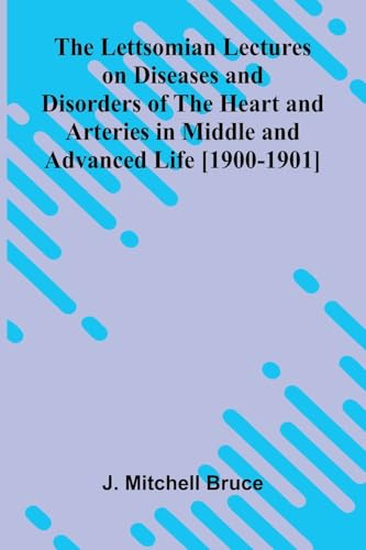 The Lettsomian Lectures on Diseases and Disorders of the Heart and Arteries in Middle and Advanced Life [1900-1901]