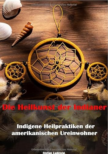 Die Heilkunst der Indianer – Indigene Heilpraktiken der amerikanischen Ureinwohner: Tradition und Heilung aus der Vergangenheit
