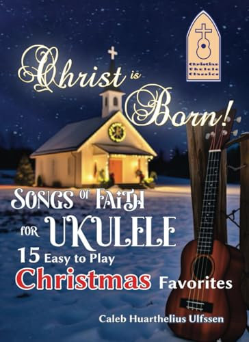 Christ Is Born! Songs Of Faith For Ukulele: 15 Easy To Play Christmas Favorites (Christian Ukulele Classics)