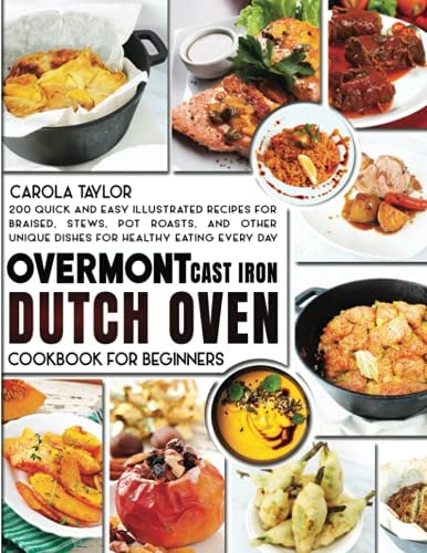 OVERMONT CAST IRON DUTCH OVEN COOKBOOK FOR BEGINNERS:: 200 Quick and Easy illustrated Recipes for Braised, Stews, Pot Roasts, and Other Unique Dishes for Healthy Eating Every Day
