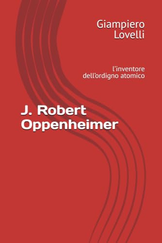 J. Robert Oppenheimer: l’inventore dell’ordigno atomico (Storia Contemporanea e Biografie di uomini e donne dell'Ottocento e del Novecento)