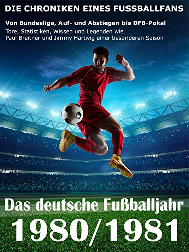 Das deutsche Fußballjahr 1980 / 1981: Von Bundesliga, Auf- und Abstiegen bis DFB-Pokal - Tore, Statistiken, Wissen und Legenden einer besonderen Saison