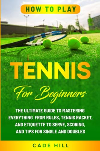 How to Play Tennis for Beginners: The Ultimate Guide to Mastering Everything from Rules, Tennis Racket, and Etiquette to Serve, Scoring, and Tips for Single and Doubles (Learning Sports)
