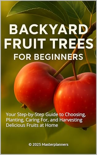 Backyard Fruit Trees for Beginners: Your Step-by-Step Guide to Choosing, Planting, Caring For, and Harvesting Delicious Fruits at Home
