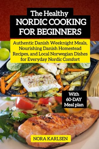 The Healthy Nordic Cooking for Beginners: Authentic Danish Weeknight Meals, Nourishing Danish Homestead Recipes, and Local Norwegian Dishes for Everyday Nordic Comfort