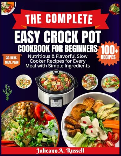 The Complete Easy Crock Pot Cookbook for Beginners: Nutritious & Flavorful Slow Cooker Recipes for Every Meal with Simple Ingredients (The Complete Crock Pot Cookbooks)