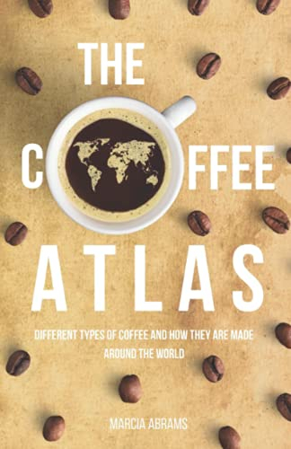 The Coffee Atlas: Different Types of Coffee and How They Are Made Around the World