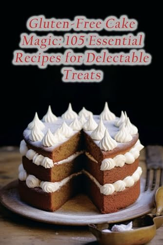 Gluten-Free Cake Magic: 105 Essential Recipes for Delectable Treats