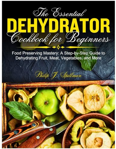 The Essential Dehydrator Cookbook for Beginners: Food Preserving Mastery: A Step-by-Step Guide to Dehydrating Fruit, Meat, Vegetables, and More
