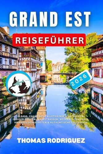 Grand Est Reiseführer 2026: Elsass, Champagne & Lothringen Entdecken, Insider-Routen, Weinstraßen, Weihnachtsmärkte, Kriegsgedenkstätten & Authentische Erlebnisse